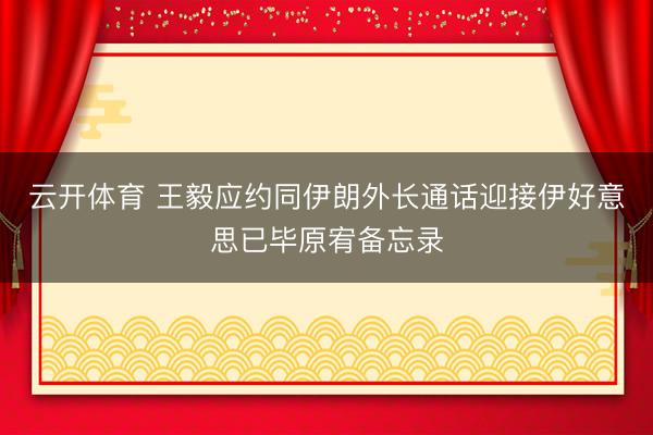 云开体育 王毅应约同伊朗外长通话迎接伊好意思已毕原宥备忘录