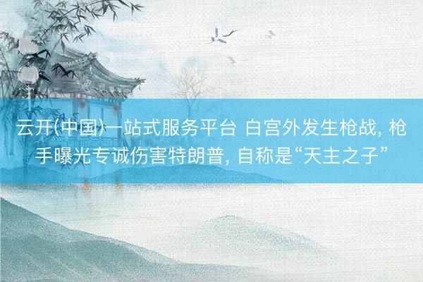 云开(中国)一站式服务平台 白宫外发生枪战， 枪手曝光专诚伤害特朗普， 自称是“天主之子”
