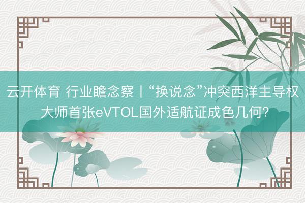 云开体育 行业瞻念察丨“换说念”冲突西洋主导权 大师首张eVTOL国外适航证成色几何？