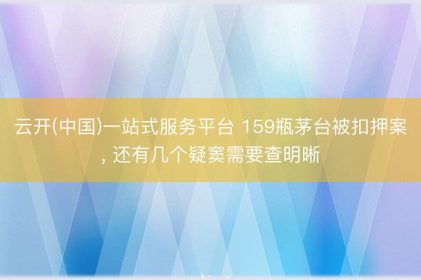 云开(中国)一站式服务平台 159瓶茅台被扣押案, 还有几个疑窦需要查明晰