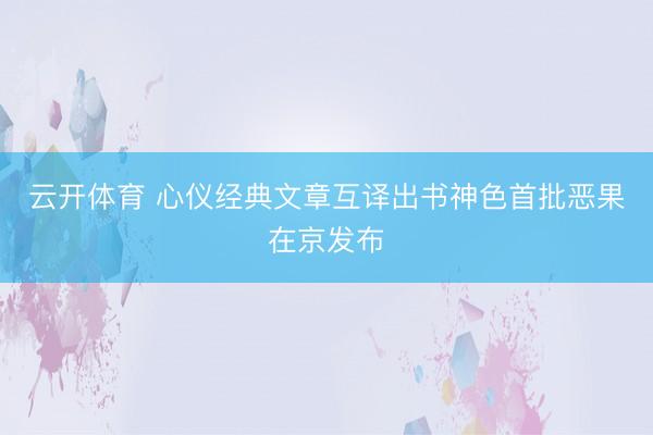 云开体育 心仪经典文章互译出书神色首批恶果在京发布