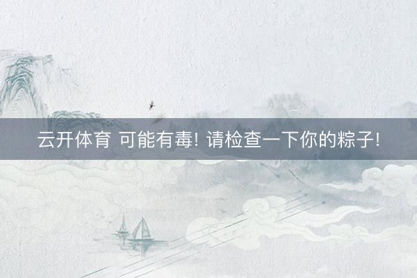 云开体育 可能有毒! 请检查一下你的粽子!